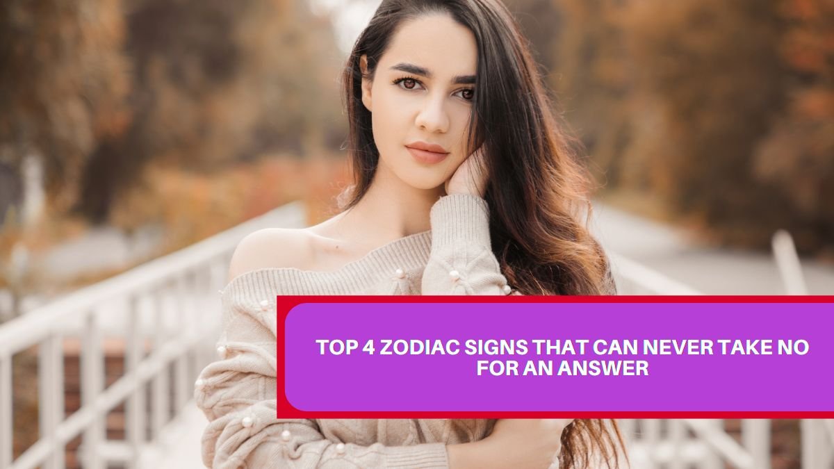 Top 4 Zodiac Signs That Can Never Take No for an Answer